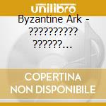 Byzantine Ark - ?????????? ?????? ???????????????????? cd musicale di Byzantine Ark