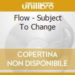Flow - Subject To Change cd musicale di Flow