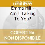 Emma Hill - Am I Talking To You? cd