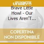 Brave Little Howl - Our Lives Aren'T Movies cd musicale di Brave Little Howl