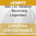 Sixx Loc Gleason - Becoming Legendary cd musicale di Sixx Loc Gleason