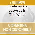 Trademark - Leave It In The Water cd