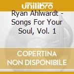 Ryan Ahlwardt - Songs For Your Soul, Vol. 1 cd musicale di Ryan Ahlwardt