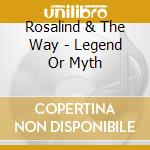 Rosalind & The Way - Legend Or Myth cd musicale di Rosalind & The Way