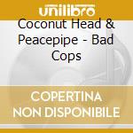 Coconut Head & Peacepipe - Bad Cops cd musicale di Coconut Head & Peacepipe