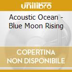Acoustic Ocean - Blue Moon Rising cd musicale di Acoustic Ocean