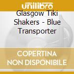 Glasgow Tiki Shakers - Blue Transporter cd