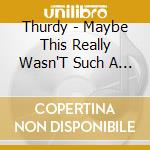Thurdy - Maybe This Really Wasn'T Such A Good Idea cd