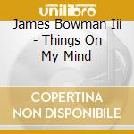 James Bowman Iii - Things On My Mind cd musicale di James Bowman Iii
