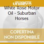 White Rose Motor Oil - Suburban Horses cd