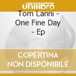Tom Lanni - One Fine Day - Ep cd