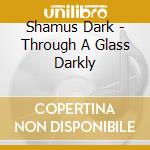 Shamus Dark - Through A Glass Darkly cd