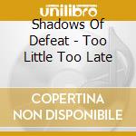 Shadows Of Defeat - Too Little Too Late cd musicale di Shadows Of Defeat