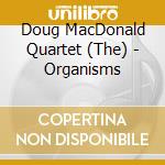 Doug MacDonald Quartet (The) - Organisms cd musicale di The Doug Macdonald Quartet