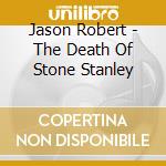 Jason Robert - The Death Of Stone Stanley cd