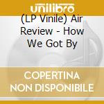 (LP Vinile) Air Review - How We Got By lp vinile di Air Review
