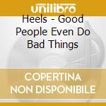 Heels - Good People Even Do Bad Things cd