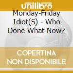Monday-Friday Idiot(S) - Who Done What Now? cd musicale di Monday