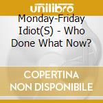 Monday-Friday Idiot(S) - Who Done What Now? cd