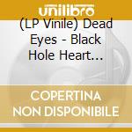 (LP Vinile) Dead Eyes - Black Hole Heart (Oxblood Smush Vinyl) vinile