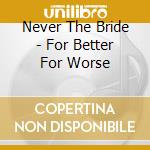 Never The Bride - For Better For Worse cd