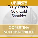 Terry Ohms - Cold Cold Shoulder cd musicale