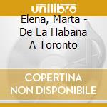 Elena, Marta - De La Habana A Toronto cd musicale