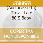 (Audiocassetta) Trox - Late 80 S Baby cd