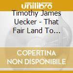 Timothy James Uecker - That Fair Land To Which I Go cd