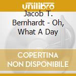 Jacob T. Bernhardt - Oh, What A Day cd musicale di Jacob T. Bernhardt