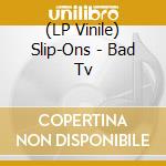 (LP Vinile) Slip-Ons - Bad Tv vinile