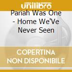 Pariah Was One - Home We'Ve Never Seen cd