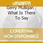 Gerry Mulligan - What Is There To Say cd
