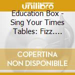 Education Box - Sing Your Times Tables: Fizz. Buzz & Whizz cd musicale