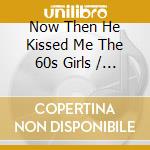 Now Then He Kissed Me The 60s Girls / Various (4 Cd) cd