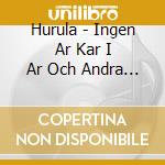 Hurula - Ingen Ar Kar I Ar Och Andra Sanger cd