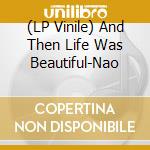 (LP Vinile) And Then Life Was Beautiful-Nao vinile