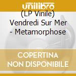 (LP Vinile) Vendredi Sur Mer - Metamorphose vinile