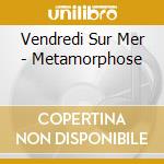 Vendredi Sur Mer - Metamorphose cd