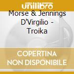Morse & Jennings D'Virgilio - Troika cd musicale