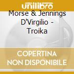 Morse & Jennings D'Virgilio - Troika cd