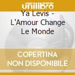 Ya Levis - L'Amour Change Le Monde cd musicale