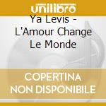 Ya Levis - L'Amour Change Le Monde cd