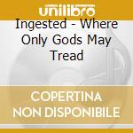 Ingested - Where Only Gods May Tread cd