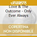 Love & The Outcome - Only Ever Always cd musicale