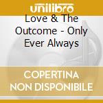 Love & The Outcome - Only Ever Always cd