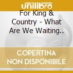 For King & Country - What Are We Waiting.. cd