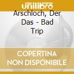 Arschloch, Der Das - Bad Trip cd