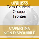 Tom Caufield - Opaque Frontier cd