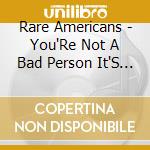 Rare Americans - You'Re Not A Bad Person It'S Just A Bad World cd